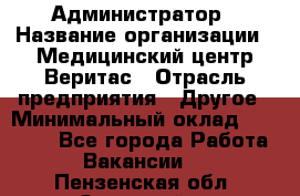 Администратор › Название организации ­ Медицинский центр Веритас › Отрасль предприятия ­ Другое › Минимальный оклад ­ 20 000 - Все города Работа » Вакансии   . Пензенская обл.,Заречный г.